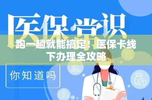 跑一趟就能搞定！医保卡线下办理全攻略