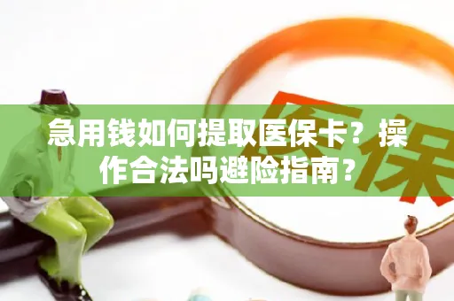 急用钱如何提取医保卡？操作合法吗避险指南？